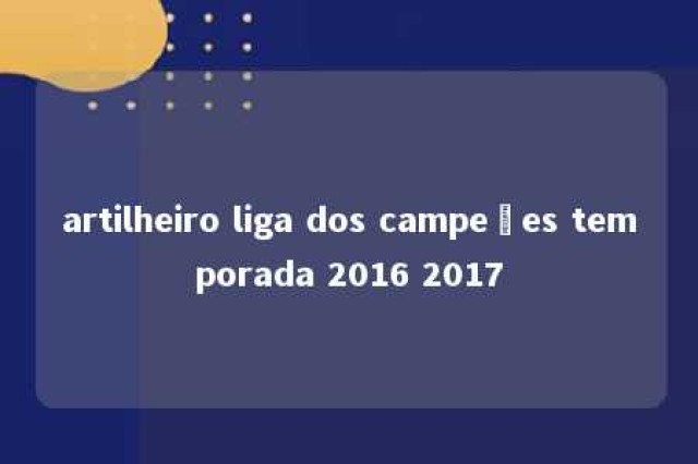 artilheiro liga dos campeões temporada 2016 2017 