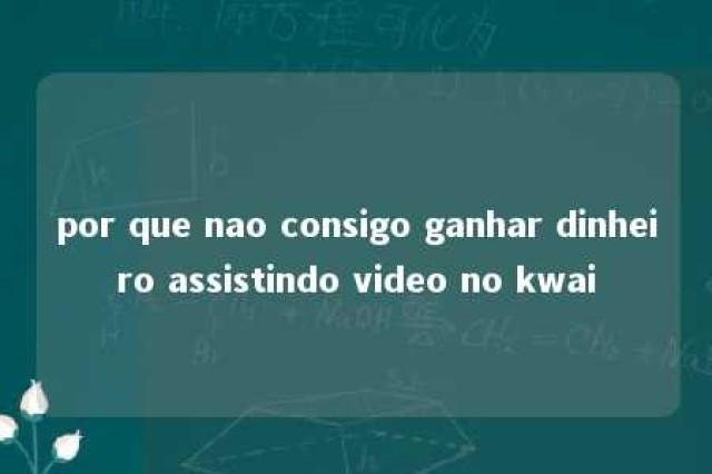 por que nao consigo ganhar dinheiro assistindo video no kwai 