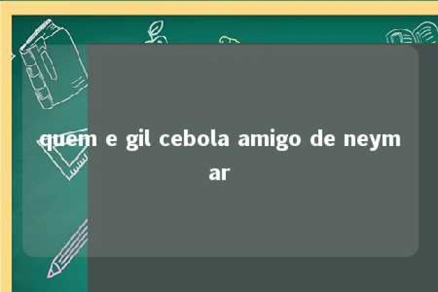 quem e gil cebola amigo de neymar 