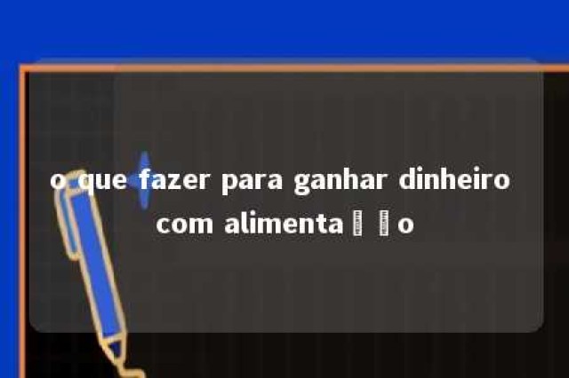 o que fazer para ganhar dinheiro com alimentação 