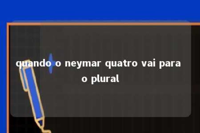 quando o neymar quatro vai para o plural 