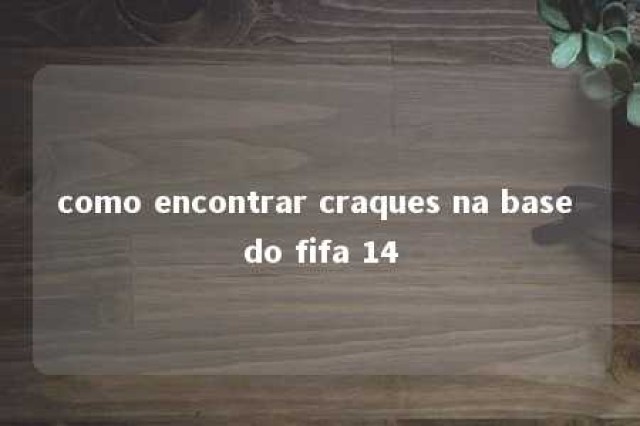 como encontrar craques na base do fifa 14 