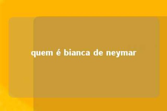 quem é bianca de neymar 