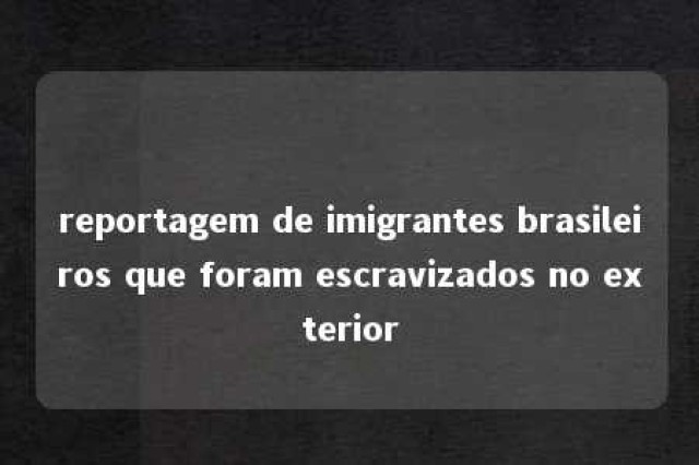 reportagem de imigrantes brasileiros que foram escravizados no exterior 