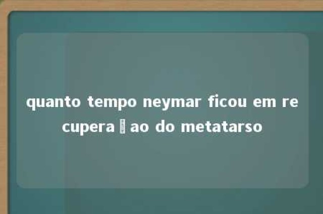 quanto tempo neymar ficou em recuperaçao do metatarso 