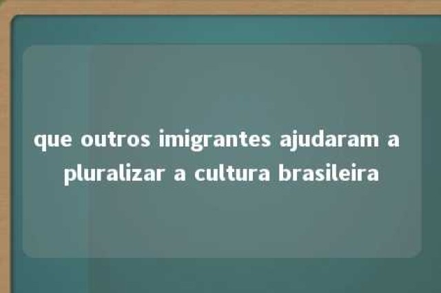 que outros imigrantes ajudaram a pluralizar a cultura brasileira 