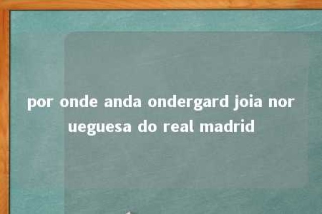 por onde anda ondergard joia norueguesa do real madrid 