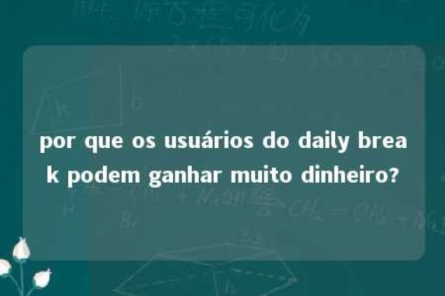 por que os usuários do daily break podem ganhar muito dinheiro? 