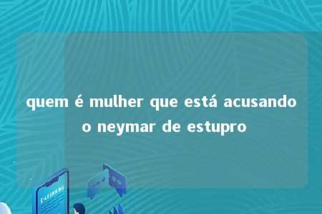 quem é mulher que está acusando o neymar de estupro 