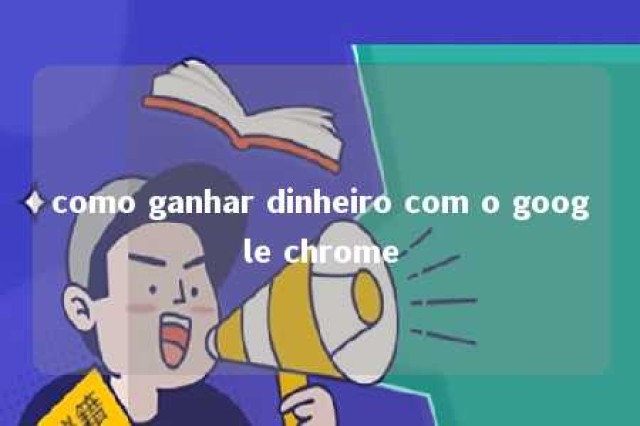 como ganhar dinheiro com o google chrome 