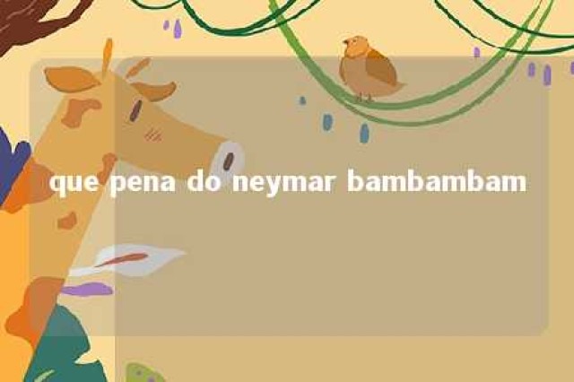 que pena do neymar bambambam 