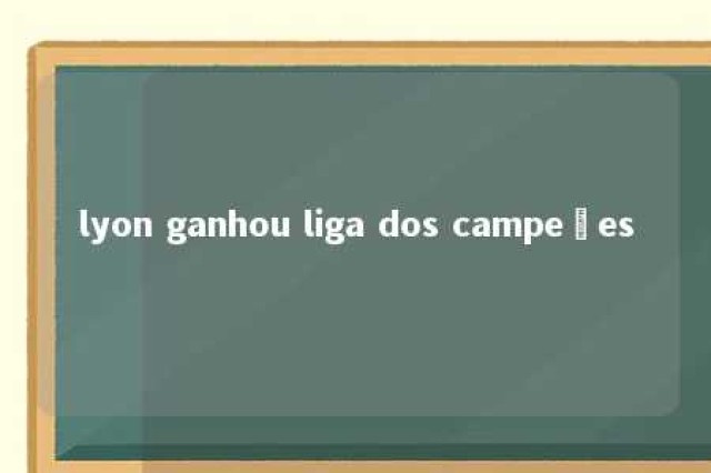 lyon ganhou liga dos campeões 