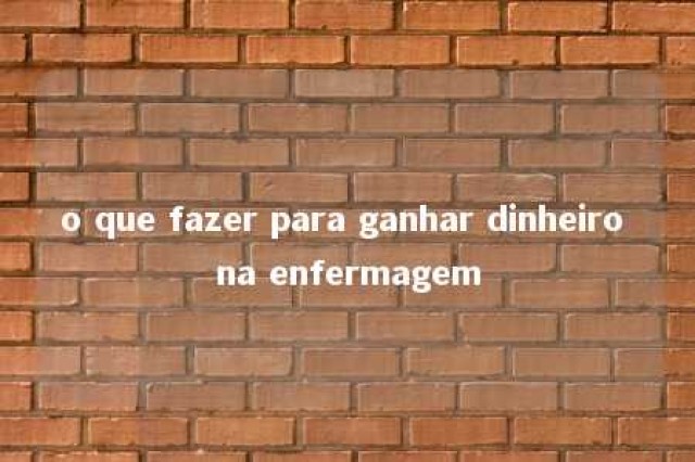 o que fazer para ganhar dinheiro na enfermagem 