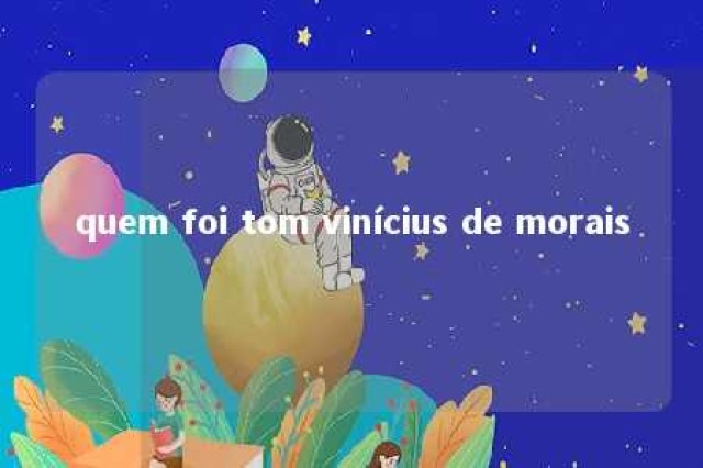 quem foi tom vinícius de morais 