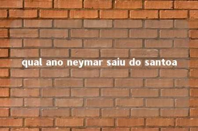 qual ano neymar saiu do santoa 