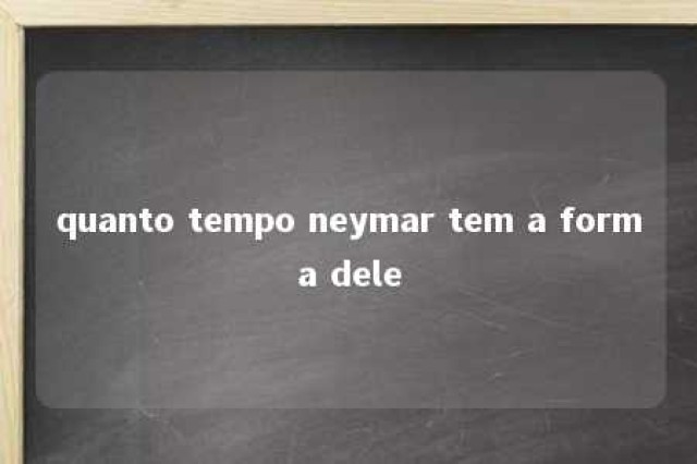 quanto tempo neymar tem a forma dele 