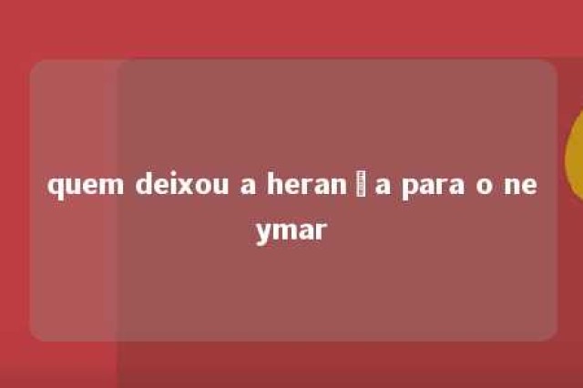 quem deixou a herança para o neymar 