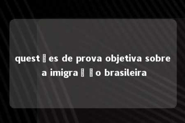 questões de prova objetiva sobre a imigração brasileira 