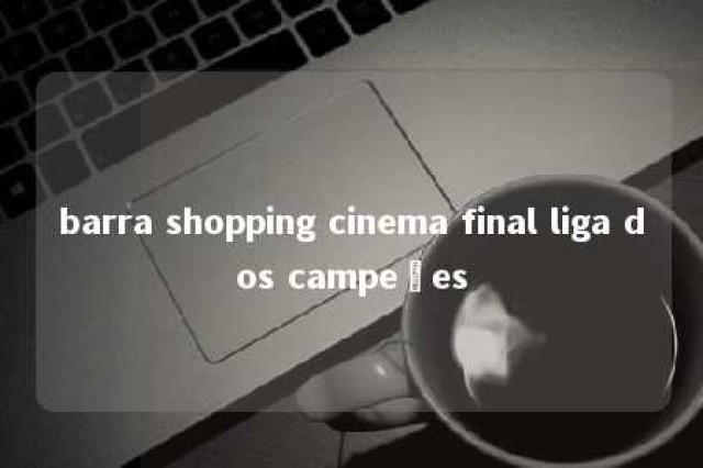 barra shopping cinema final liga dos campeões 