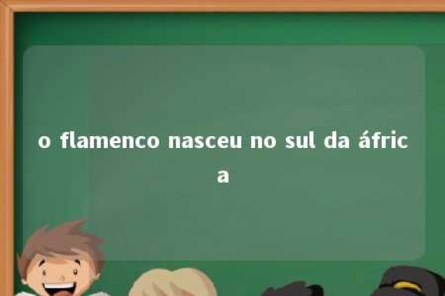 o flamenco nasceu no sul da áfrica 