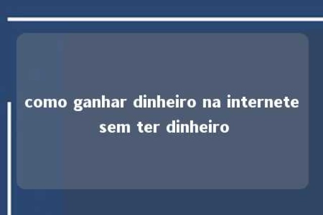 como ganhar dinheiro na internete sem ter dinheiro 