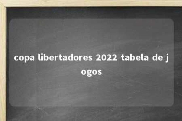 copa libertadores 2022 tabela de jogos 