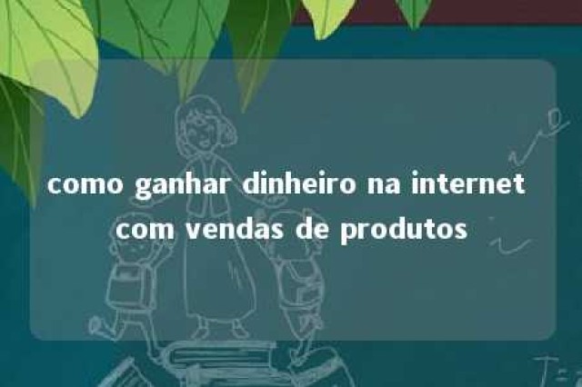 como ganhar dinheiro na internet com vendas de produtos 