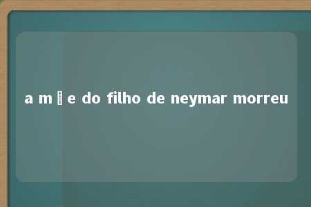 a mãe do filho de neymar morreu 