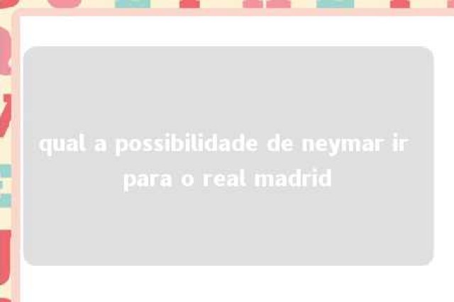 qual a possibilidade de neymar ir para o real madrid 