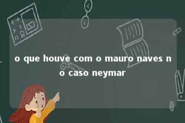 o que houve com o mauro naves no caso neymar 