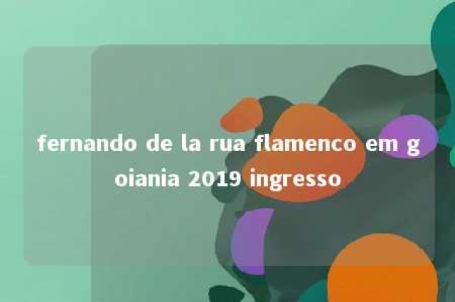 fernando de la rua flamenco em goiania 2019 ingresso 