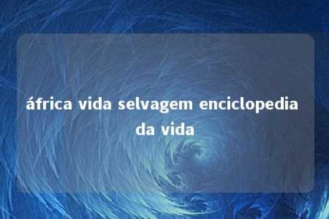 áfrica vida selvagem enciclopedia da vida 