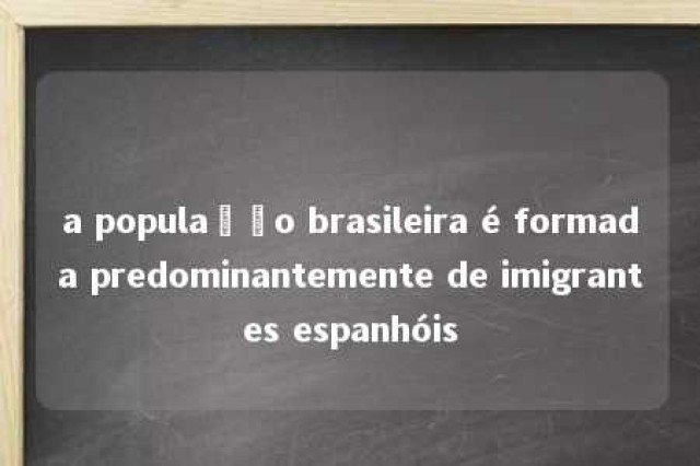 a população brasileira é formada predominantemente de imigrantes espanhóis 