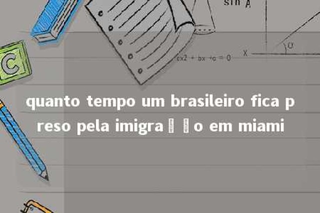 quanto tempo um brasileiro fica preso pela imigração em miami 