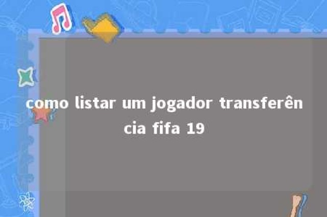 como listar um jogador transferência fifa 19 