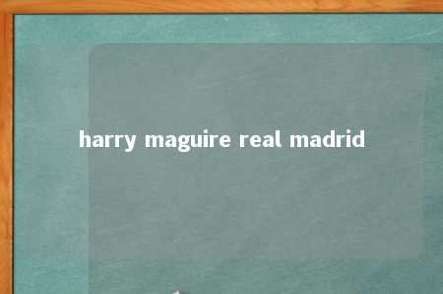 harry maguire real madrid 