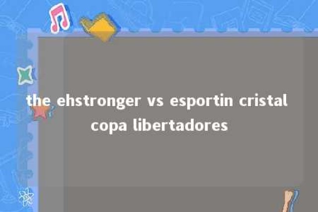 the ehstronger vs esportin cristal copa libertadores 