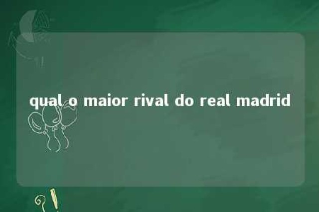 qual o maior rival do real madrid 