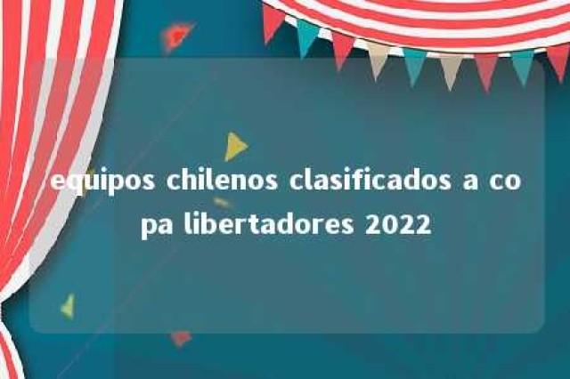 equipos chilenos clasificados a copa libertadores 2022 