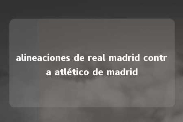 alineaciones de real madrid contra atlético de madrid 