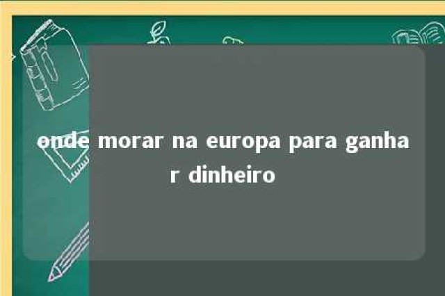 onde morar na europa para ganhar dinheiro 