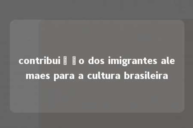 contribuição dos imigrantes alemaes para a cultura brasileira 