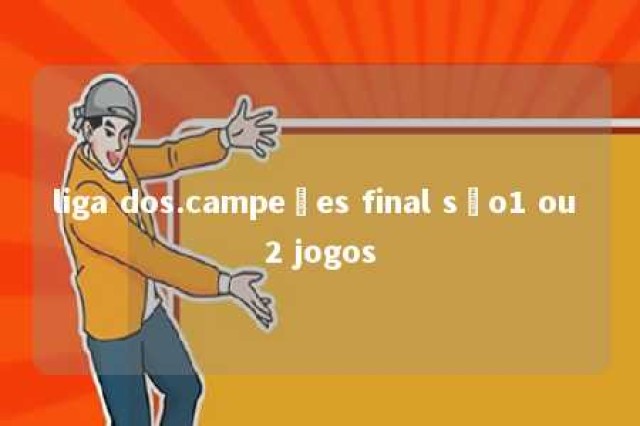 liga dos.campeões final são1 ou 2 jogos 