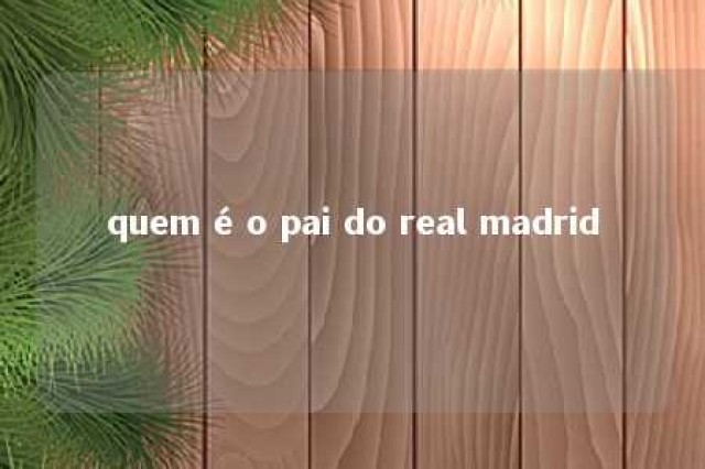 quem é o pai do real madrid 