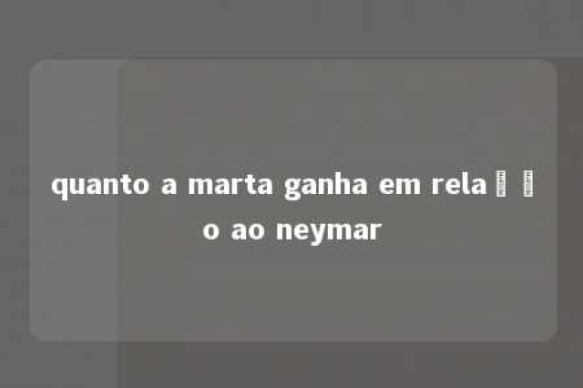 quanto a marta ganha em relação ao neymar 