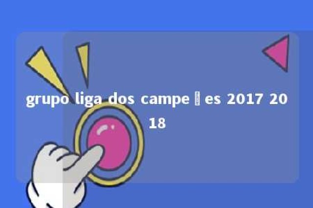 grupo liga dos campeões 2017 2018 