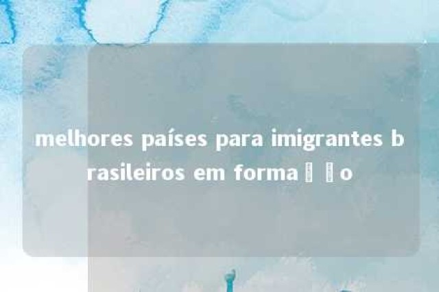 melhores países para imigrantes brasileiros em formação 