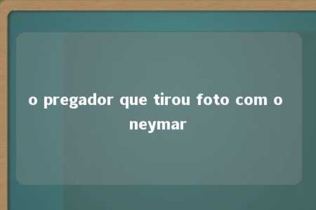 o pregador que tirou foto com o neymar 