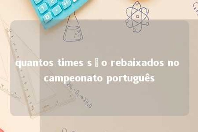 quantos times são rebaixados no campeonato português 