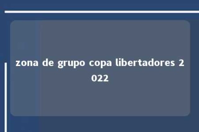 zona de grupo copa libertadores 2022 